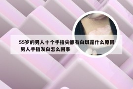 55岁的男人十个手指尖都有白斑是什么原因 男人手指发白怎么回事