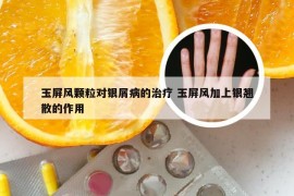 玉屏风颗粒对银屑病的治疗 玉屏风加上银翘散的作用