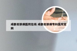 成都皮肤病医院在线 成都皮肤病专科医院官网