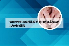 信阳市哪家皮肤科比较好 信阳市哪家皮肤科比较好的医院