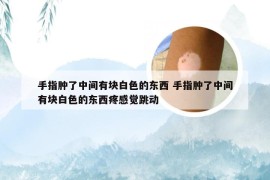 手指肿了中间有块白色的东西 手指肿了中间有块白色的东西疼感觉跳动