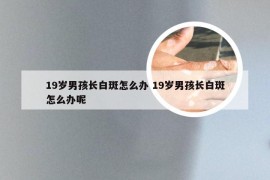 19岁男孩长白斑怎么办 19岁男孩长白斑怎么办呢