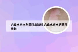 六盘水市水刚医院皮肤科 六盘水市水钢医院院长