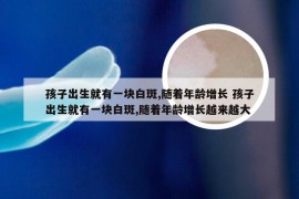 孩子出生就有一块白斑,随着年龄增长 孩子出生就有一块白斑,随着年龄增长越来越大