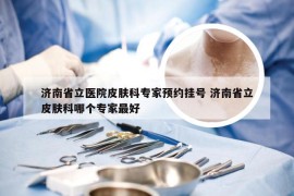 济南省立医院皮肤科专家预约挂号 济南省立皮肤科哪个专家最好