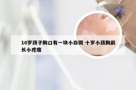 10岁孩子胸口有一块小白斑 十岁小孩胸前长小疙瘩