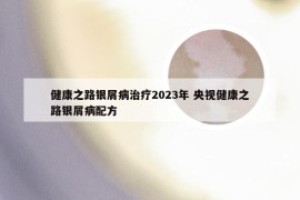 健康之路银屑病治疗2023年 央视健康之路银屑病配方