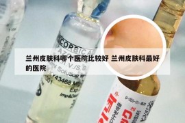 兰州皮肤科哪个医院比较好 兰州皮肤科最好的医院