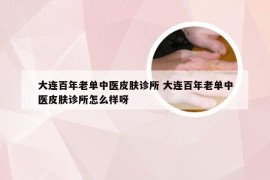 大连百年老单中医皮肤诊所 大连百年老单中医皮肤诊所怎么样呀