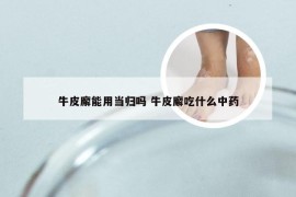 牛皮廨能用当归吗 牛皮廨吃什么中药