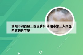 洛阳市涧西区三院皮肤科 洛阳市第三人民医院皮肤科专家