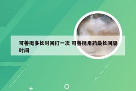 可善挺多长时间打一次 可善挺用药最长间隔时间