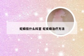 蛇癣挂什么科室 蛇皮癣治疗方法