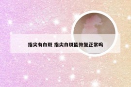 指尖有白斑 指尖白斑能恢复正常呜