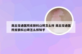 商丘交通医院皮肤科口碑怎么样 商丘交通医院皮肤科口碑怎么样知乎