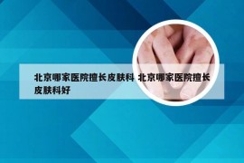 北京哪家医院擅长皮肤科 北京哪家医院擅长皮肤科好