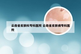 云南省皮肤科专科医院 云南省皮肤病专科医院