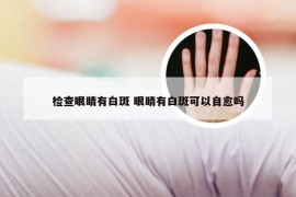 检查眼睛有白斑 眼睛有白斑可以自愈吗