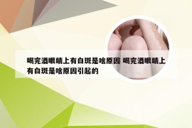 喝完酒眼睛上有白斑是啥原因 喝完酒眼睛上有白斑是啥原因引起的