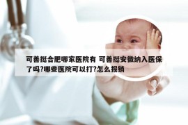 可善挺合肥哪家医院有 可善挺安徽纳入医保了吗?哪些医院可以打?怎么报销