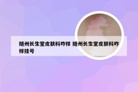 随州长生堂皮肤科咋样 随州长生堂皮肤科咋样挂号