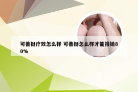 可善挺疗效怎么样 可善挺怎么样才能报销80%