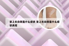 背上长白斑是什么症状 背上长白斑是什么症状表现