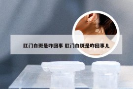 肛门白斑是咋回事 肛门白斑是咋回事儿