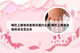 嘴巴上唇有白色斑点是什么病 嘴巴上唇有白色的点点怎么办