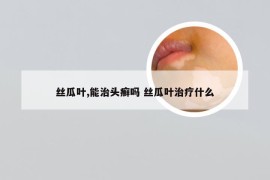 丝瓜叶,能治头癣吗 丝瓜叶治疗什么