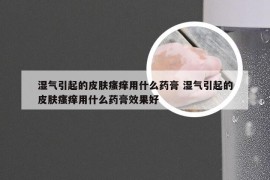 湿气引起的皮肤瘙痒用什么药膏 湿气引起的皮肤瘙痒用什么药膏效果好