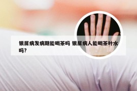 银屑病发病期能喝茶吗 银屑病人能喝茶叶水吗?