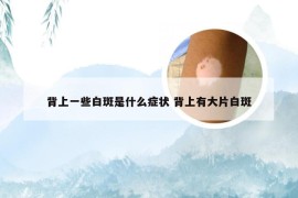 背上一些白斑是什么症状 背上有大片白斑