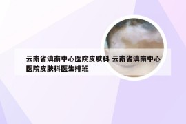 云南省滇南中心医院皮肤科 云南省滇南中心医院皮肤科医生排班