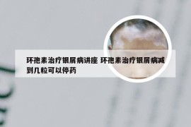 环孢素治疗银屑病讲座 环孢素治疗银屑病减到几粒可以停药