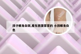 孩子眼角白斑,看东西雾蒙蒙的 小孩眼角白色