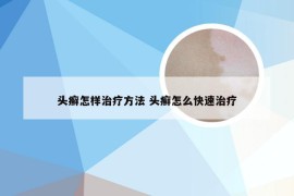 头癣怎样治疗方法 头癣怎么快速治疗