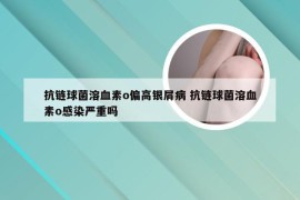 抗链球菌溶血素o偏高银屑病 抗链球菌溶血素o感染严重吗