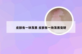 皮肤有一块发黑 皮肤有一块发黑变硬