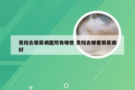 贵阳去银屑病医院有哪些 贵阳去哪看银屑病好