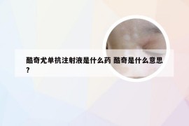 酷奇尤单抗注射液是什么药 酷奇是什么意思?