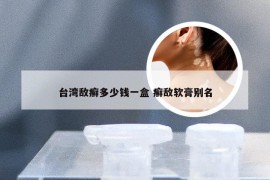 台湾敌癣多少钱一盒 癣敌软膏别名