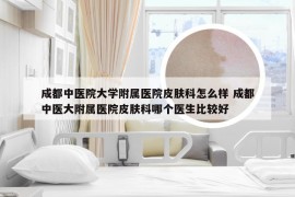 成都中医院大学附属医院皮肤科怎么样 成都中医大附属医院皮肤科哪个医生比较好