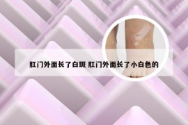 肛门外面长了白斑 肛门外面长了小白色的