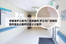 安徽省庐江县马厂皮肤医院 庐江马厂皮肤科医院是私立医院还是公立医院