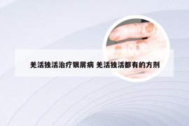 羌活独活治疗银屑病 羌活独活都有的方剂