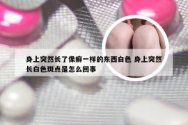 身上突然长了像癣一样的东西白色 身上突然长白色斑点是怎么回事