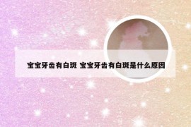 宝宝牙齿有白斑 宝宝牙齿有白斑是什么原因