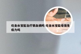 吃金水宝能治疗银血病吗 吃金水宝能增强免疫力吗