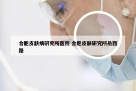 合肥皮肤病研究所医院 合肥皮肤研究所岳西路